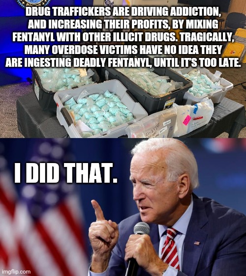 Business is booming for the Mexican drug cartels. | DRUG TRAFFICKERS ARE DRIVING ADDICTION, AND INCREASING THEIR PROFITS, BY MIXING FENTANYL WITH OTHER ILLICIT DRUGS. TRAGICALLY, MANY OVERDOSE VICTIMS HAVE NO IDEA THEY ARE INGESTING DEADLY FENTANYL, UNTIL IT’S TOO LATE. I DID THAT. | image tagged in joe biden points finger | made w/ Imgflip meme maker