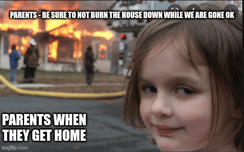 guess I failed | PARENTS - BE SURE TO NOT BURN THE HOUSE DOWN WHILE WE ARE GONE OK; PARENTS WHEN THEY GET HOME | image tagged in gifs,funny memes | made w/ Imgflip images-to-gif maker