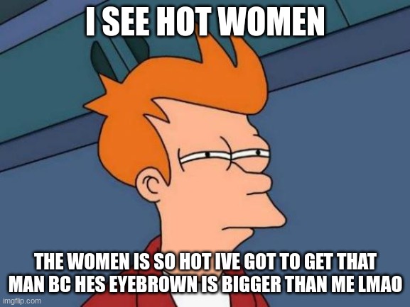 lmao that women what is he thinking? | I SEE HOT WOMEN; THE WOMEN IS SO HOT IVE GOT TO GET THAT MAN BC HES EYEBROWN IS BIGGER THAN ME LMAO | image tagged in memes,futurama fry | made w/ Imgflip meme maker