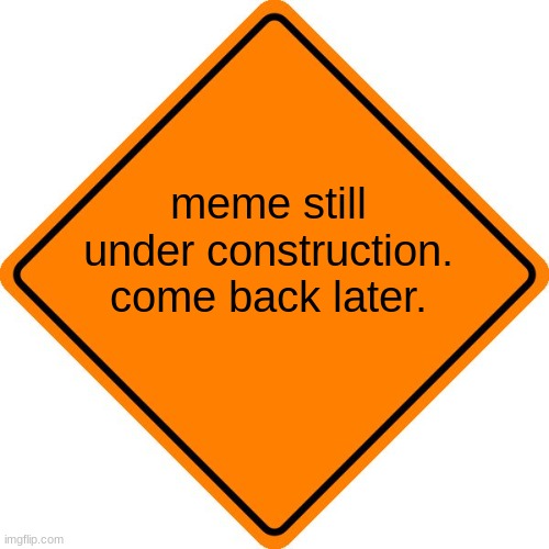 Meme name currently under construction. | meme still under construction. come back later. | image tagged in drivesafe road construction sign | made w/ Imgflip meme maker