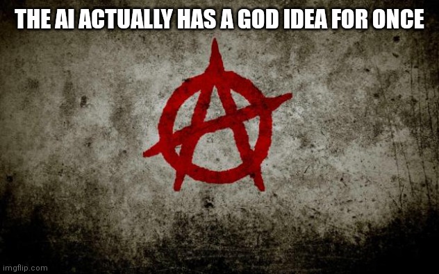 anarchy  | THE AI ACTUALLY HAS A GOD IDEA FOR ONCE | image tagged in anarchy | made w/ Imgflip meme maker