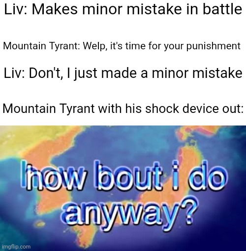 Oc meme | Liv: Makes minor mistake in battle; Mountain Tyrant: Welp, it's time for your punishment; Liv: Don't, I just made a minor mistake; Mountain Tyrant with his shock device out: | image tagged in how bout i do anyway | made w/ Imgflip meme maker