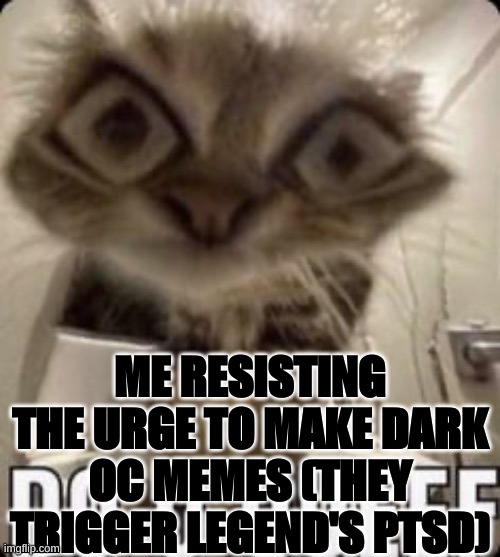 do u queef cat | ME RESISTING THE URGE TO MAKE DARK OC MEMES (THEY TRIGGER LEGEND'S PTSD) | image tagged in do u queef cat | made w/ Imgflip meme maker