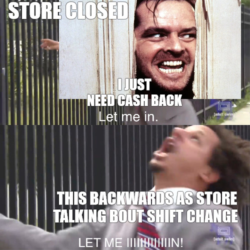 working backwards | STORE CLOSED; I JUST NEED CASH BACK; THIS BACKWARDS AS STORE TALKING BOUT SHIFT CHANGE | image tagged in let me in,meme | made w/ Imgflip meme maker