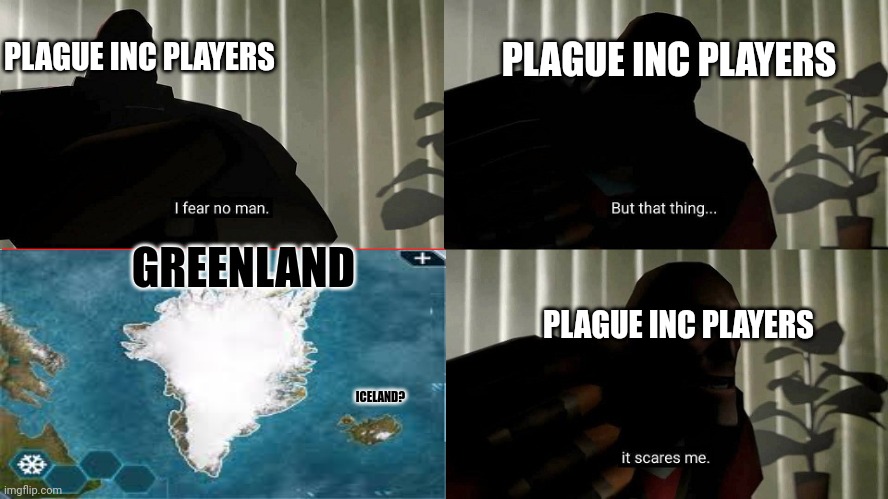 Greenland hard to Infect. (So um idk if someone else already made this meme) | PLAGUE INC PLAYERS; PLAGUE INC PLAYERS; GREENLAND; PLAGUE INC PLAYERS; ICELAND? | image tagged in tf2 heavy i fear no man,plague inc,greenland | made w/ Imgflip meme maker