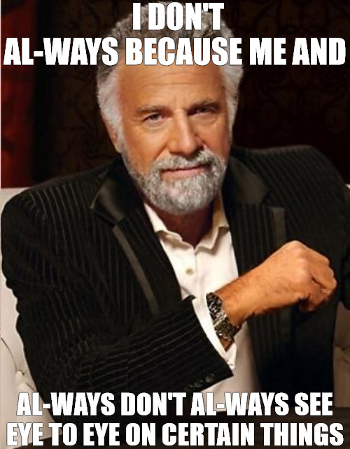 DISAGREEMENT | I DON'T AL-WAYS BECAUSE ME AND; AL-WAYS DON'T AL-WAYS SEE EYE TO EYE ON CERTAIN THINGS | image tagged in i don't always | made w/ Imgflip meme maker