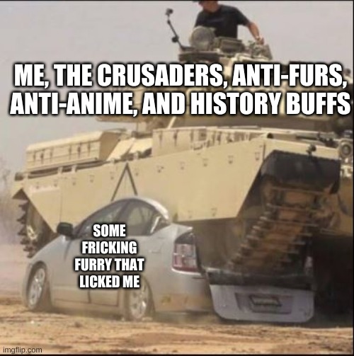 Screw you, you fricking perv!!! | ME, THE CRUSADERS, ANTI-FURS, ANTI-ANIME, AND HISTORY BUFFS; SOME FRICKING FURRY THAT LICKED ME | image tagged in screw your prius,anti furry,crusader,tank,crushing car,war | made w/ Imgflip meme maker