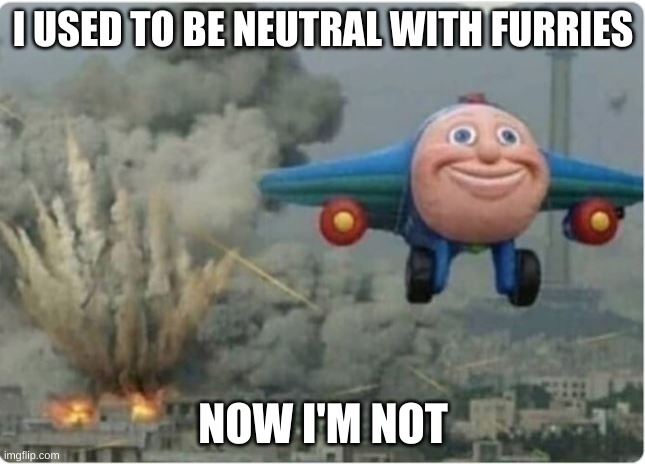 I am so sick of them! | I USED TO BE NEUTRAL WITH FURRIES; NOW I'M NOT | image tagged in flying away from chaos,anti furry,bombs away,thomas the plane | made w/ Imgflip meme maker