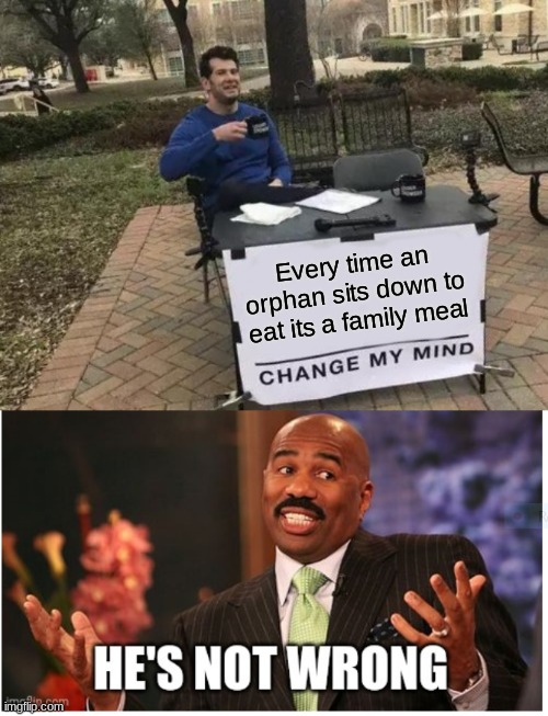 Well no but actually yes | Every time an orphan sits down to eat its a family meal | image tagged in memes,change my mind,well he's not 'wrong' | made w/ Imgflip meme maker