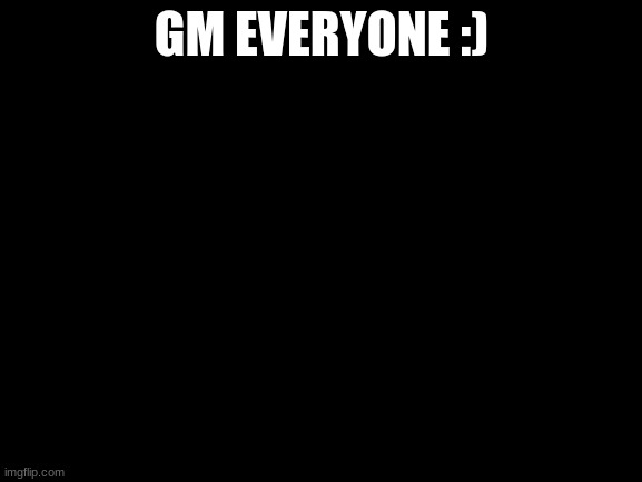 Blank White Template | GM EVERYONE :) | image tagged in blank white template | made w/ Imgflip meme maker