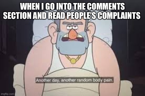 Another day another random body pain | WHEN I GO INTO THE COMMENTS SECTION AND READ PEOPLE’S COMPLAINTS | image tagged in another day another random body pain | made w/ Imgflip meme maker