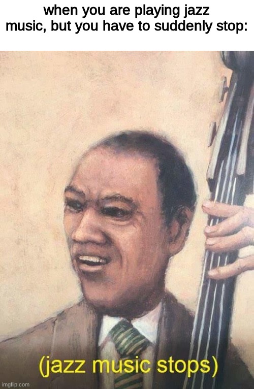 Jazz Music Stops |  when you are playing jazz music, but you have to suddenly stop: | image tagged in jazz music stops | made w/ Imgflip meme maker