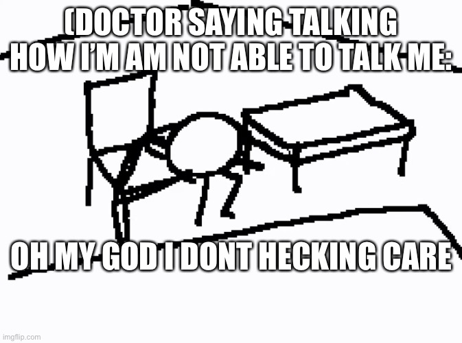 Doctor saying how I am not able to talk | (DOCTOR SAYING TALKING HOW I’M AM NOT ABLE TO TALK ME:; OH MY GOD I DONT HECKING CARE | image tagged in oh my god i don t care | made w/ Imgflip meme maker