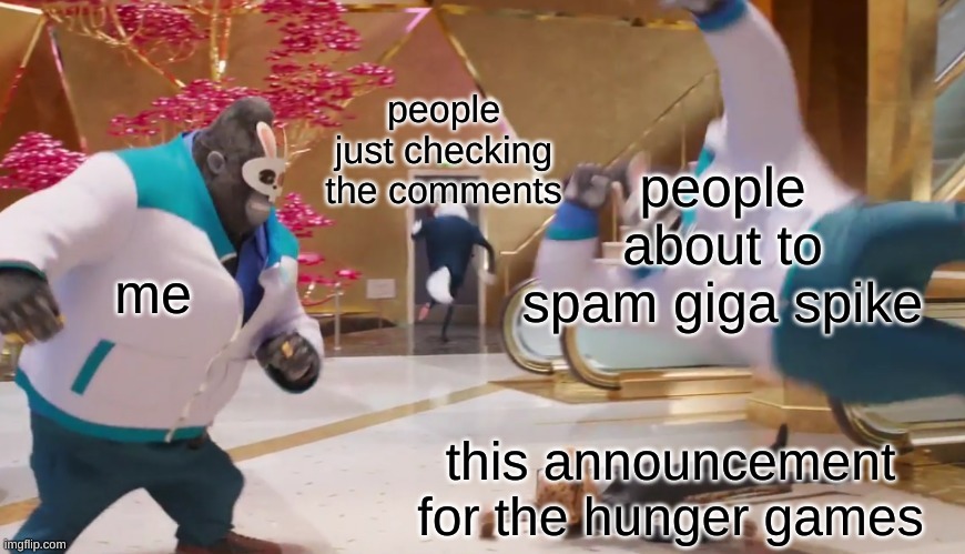 come on, hunger games time. 2 tributes per user needed in the coments | people just checking the comments; people about to spam giga spike; me; this announcement for the hunger games | image tagged in sing 2 elbow land | made w/ Imgflip meme maker