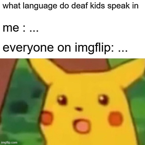 Surprised Pikachu | what language do deaf kids speak in; me : ... everyone on imgflip: ... | image tagged in memes,surprised pikachu | made w/ Imgflip meme maker
