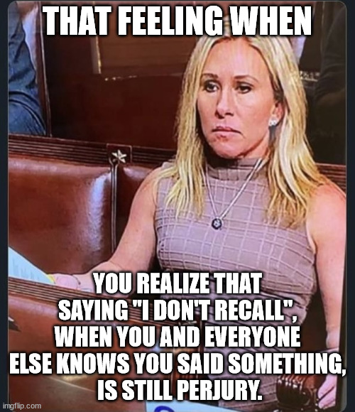 Kimmel called her "Perjury Taylor Green". Nice. | THAT FEELING WHEN; YOU REALIZE THAT SAYING "I DON'T RECALL", WHEN YOU AND EVERYONE ELSE KNOWS YOU SAID SOMETHING,
 IS STILL PERJURY. | image tagged in mtg,perjury taylor green | made w/ Imgflip meme maker