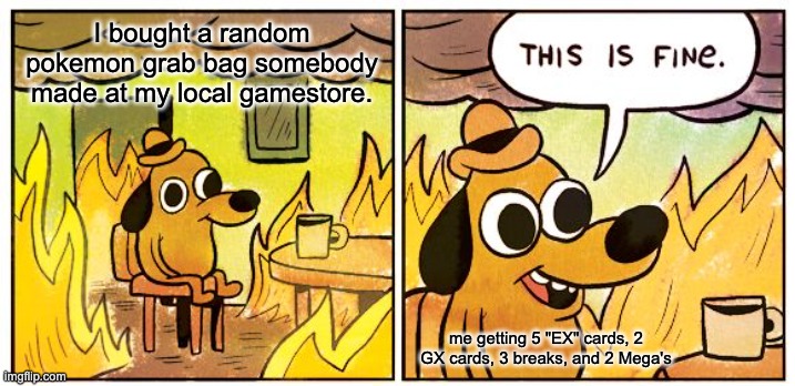This Is Fine | I bought a random pokemon grab bag somebody made at my local gamestore. me getting 5 "EX" cards, 2 GX cards, 3 breaks, and 2 Mega's | image tagged in memes,this is fine | made w/ Imgflip meme maker