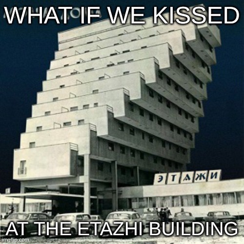 Got bored made this | WHAT IF WE KISSED; AT THE ETAZHI BUILDING | image tagged in unfunny,why are you reading this | made w/ Imgflip meme maker