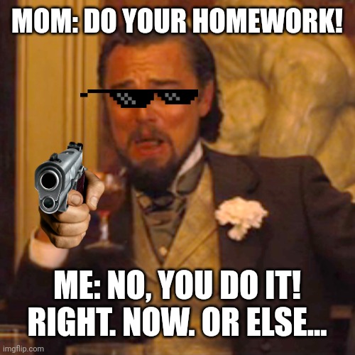 Laughing Leo Meme | MOM: DO YOUR HOMEWORK! ME: NO, YOU DO IT! RIGHT. NOW. OR ELSE... | image tagged in memes,laughing leo | made w/ Imgflip meme maker