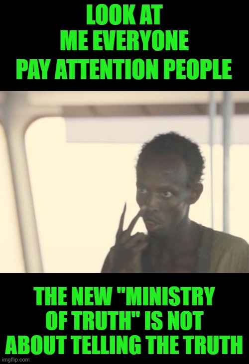 yep | LOOK AT ME EVERYONE; PAY ATTENTION PEOPLE; THE NEW "MINISTRY OF TRUTH" IS NOT ABOUT TELLING THE TRUTH | image tagged in memes,i'm the captain now | made w/ Imgflip meme maker
