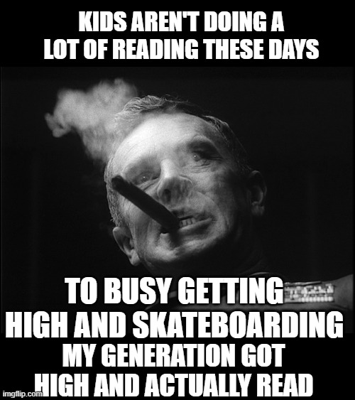 General Ripper (Dr. Strangelove) | TO BUSY GETTING HIGH AND SKATEBOARDING KIDS AREN'T DOING A LOT OF READING THESE DAYS MY GENERATION GOT HIGH AND ACTUALLY READ | image tagged in general ripper dr strangelove | made w/ Imgflip meme maker