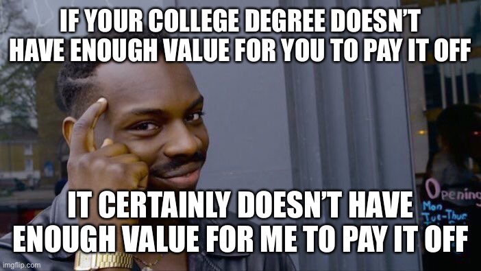 Roll Safe Think About It | IF YOUR COLLEGE DEGREE DOESN’T HAVE ENOUGH VALUE FOR YOU TO PAY IT OFF; IT CERTAINLY DOESN’T HAVE ENOUGH VALUE FOR ME TO PAY IT OFF | image tagged in memes,roll safe think about it | made w/ Imgflip meme maker