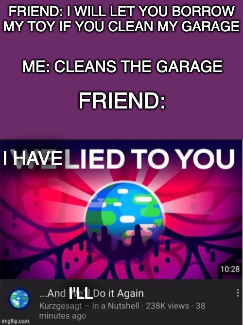 My friend has lied to me | FRIEND: I WILL LET YOU BORROW MY TOY IF YOU CLEAN MY GARAGE; ME: CLEANS THE GARAGE; FRIEND:; I HAVE; I'LL | image tagged in we lied to you and we will do it again,memes,toy,friend,funny | made w/ Imgflip meme maker