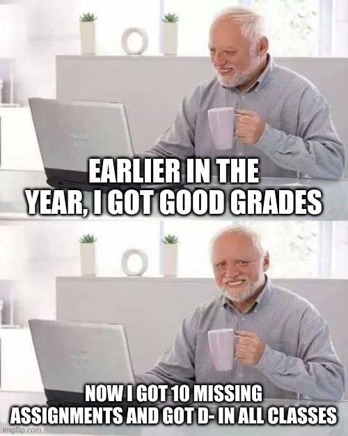 Hide the Pain Harold | EARLIER IN THE YEAR, I GOT GOOD GRADES; NOW I GOT 10 MISSING ASSIGNMENTS AND GOT D- IN ALL CLASSES | image tagged in memes,hide the pain harold | made w/ Imgflip meme maker