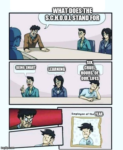 what does s.c.h.o.o.l stand for | WHAT DOES THE S.C.H.O.O.L STAND FOR; SIX. CRUEL. HOURS. OF. OUR. LIFES; LEARNING; BEING SMART; YEAR | image tagged in employee of the month | made w/ Imgflip meme maker