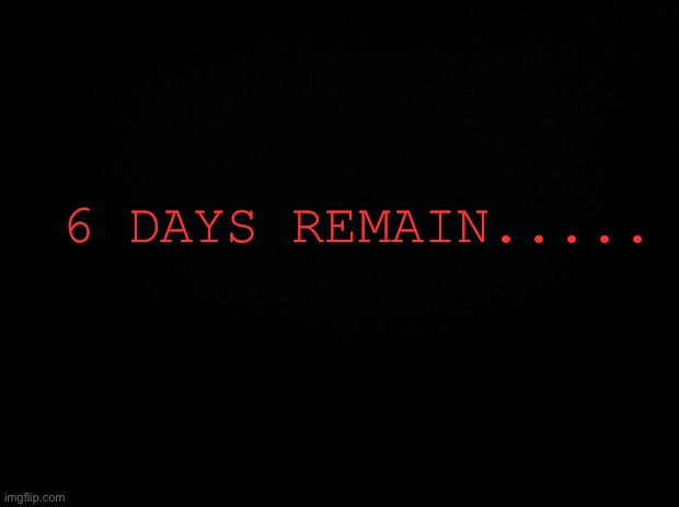 . | 6 DAYS REMAIN..... | image tagged in black background | made w/ Imgflip meme maker