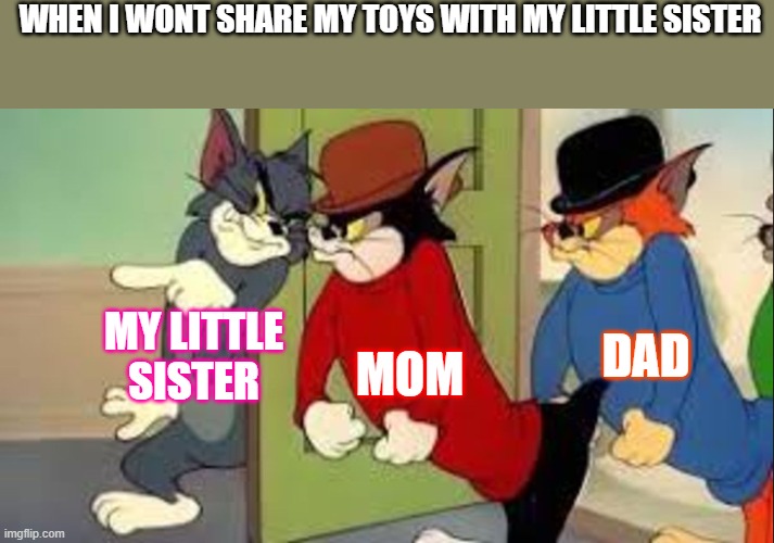Tom and Jerry Goons | WHEN I WONT SHARE MY TOYS WITH MY LITTLE SISTER; DAD; MY LITTLE SISTER; MOM | image tagged in tom and jerry goons | made w/ Imgflip meme maker