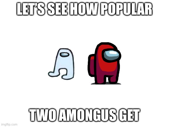 Blank White Template | LET’S SEE HOW POPULAR; TWO AMONGUS GET | image tagged in blank white template | made w/ Imgflip meme maker
