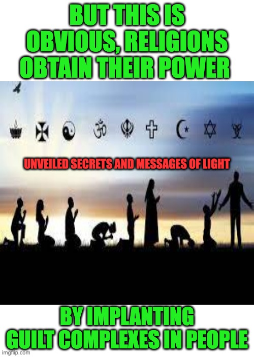 RELIGIOUS GUILT IMPLANT |  BUT THIS IS OBVIOUS, RELIGIONS OBTAIN THEIR POWER; UNVEILED SECRETS AND MESSAGES OF LIGHT; BY IMPLANTING GUILT COMPLEXES IN PEOPLE | image tagged in anti-religion | made w/ Imgflip meme maker