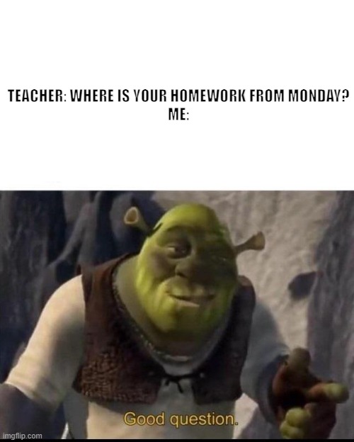 Hmm, good question indeed | TEACHER: WHERE IS YOUR HOMEWORK FROM MONDAY?
ME: | image tagged in shrek | made w/ Imgflip meme maker