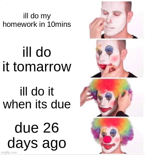 homework | ill do my homework in 10mins; ill do it tomarrow; ill do it when its due; due 26 days ago | image tagged in memes,clown applying makeup | made w/ Imgflip meme maker
