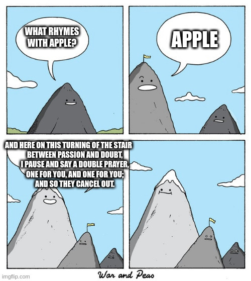 mountain | APPLE; WHAT RHYMES WITH APPLE? AND HERE ON THIS TURNING OF THE STAIR
          BETWEEN PASSION AND DOUBT,
          I PAUSE AND SAY A DOUBLE PRAYER,
          ONE FOR YOU, AND ONE FOR YOU;
          AND SO THEY CANCEL OUT. | image tagged in mountain | made w/ Imgflip meme maker