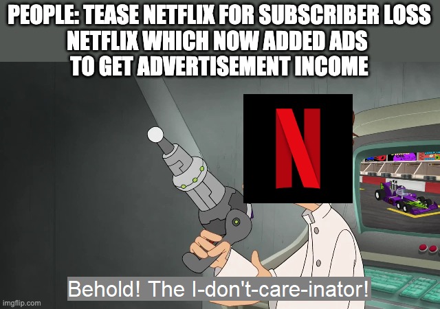 Behold the i dont care inator | PEOPLE: TEASE NETFLIX FOR SUBSCRIBER LOSS
NETFLIX WHICH NOW ADDED ADS 
TO GET ADVERTISEMENT INCOME | image tagged in behold the i dont care inator,netflix,memes | made w/ Imgflip meme maker