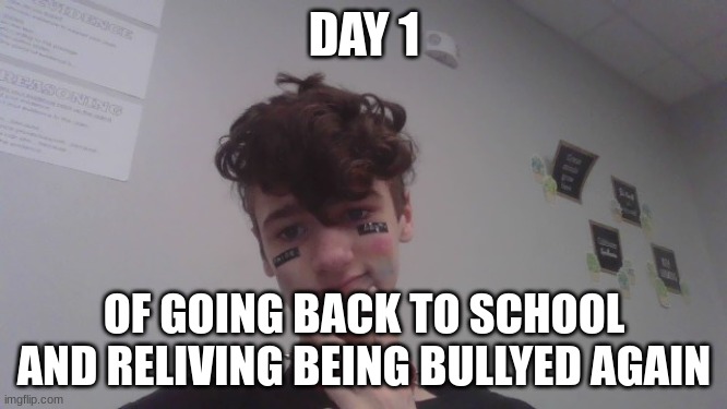 DAY 1; OF GOING BACK TO SCHOOL AND RELIVING BEING BULLIED AGAIN | made w/ Imgflip meme maker