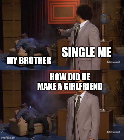 Desperate me | SINGLE ME; MY BROTHER; HOW DID HE MAKE A GIRLFRIEND | image tagged in memes,who killed hannibal | made w/ Imgflip meme maker