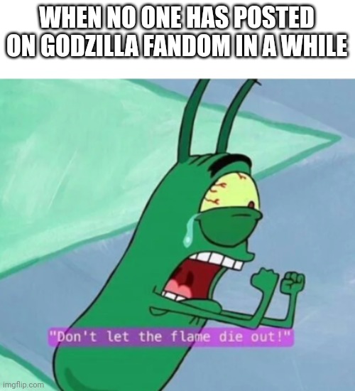 Yes | WHEN NO ONE HAS POSTED ON GODZILLA FANDOM IN A WHILE | image tagged in don't let the flame die out,gozilla,king kong,tomato,plankton | made w/ Imgflip meme maker