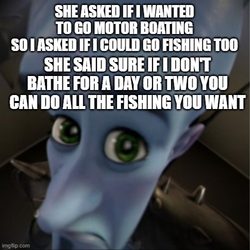 Megamind peeking | SHE ASKED IF I WANTED TO GO MOTOR BOATING
SO I ASKED IF I COULD GO FISHING TOO; SHE SAID SURE IF I DON'T BATHE FOR A DAY OR TWO YOU CAN DO ALL THE FISHING YOU WANT | image tagged in megamind peeking,memes,funny | made w/ Imgflip meme maker