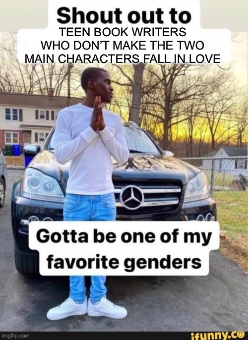 gotta be one of my favorite genders | TEEN BOOK WRITERS WHO DON’T MAKE THE TWO MAIN CHARACTERS FALL IN LOVE | image tagged in gotta be one of my favorite genders | made w/ Imgflip meme maker