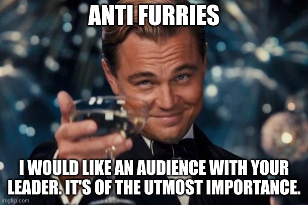 Leonardo Dicaprio Cheers | ANTI FURRIES; I WOULD LIKE AN AUDIENCE WITH YOUR LEADER. IT'S OF THE UTMOST IMPORTANCE. | image tagged in memes,leonardo dicaprio cheers | made w/ Imgflip meme maker