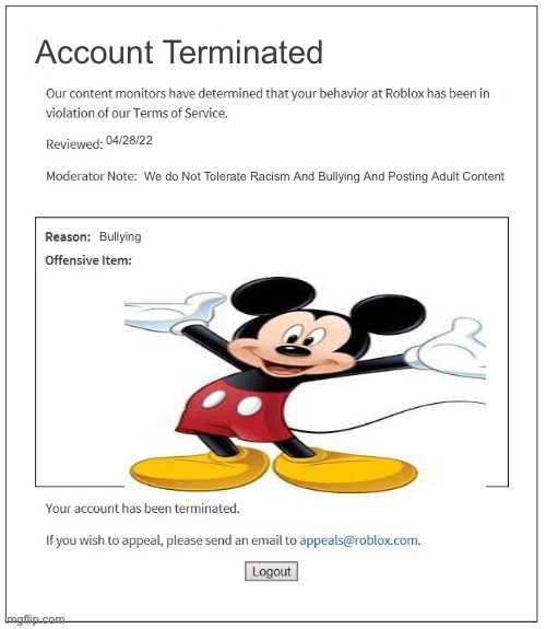 Roblox Mods Be Like: | Account Terminated; 04/28/22; We do Not Tolerate Racism And Bullying And Posting Adult Content; Bullying | image tagged in moderation system | made w/ Imgflip meme maker