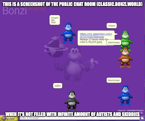 BonziWorld Experience | THIS IS A SCREENSHOT OF THE PUBLIC CHAT ROOM (CLASSIC.BONZI.WORLD); WHEN IT'S NOT FILLED WITH AN INFINITE AMOUNT OF AUTISTS AND SKIDDIES | image tagged in bonzi,memes | made w/ Imgflip meme maker