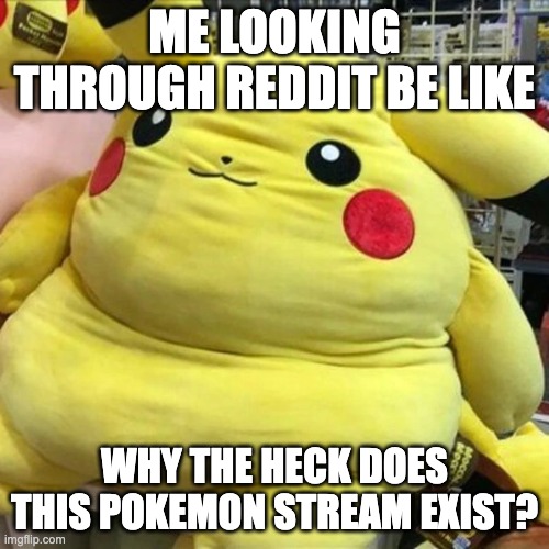 ickachu | ME LOOKING THROUGH REDDIT BE LIKE; WHY THE HECK DOES THIS POKEMON STREAM EXIST? | image tagged in ickachu | made w/ Imgflip meme maker