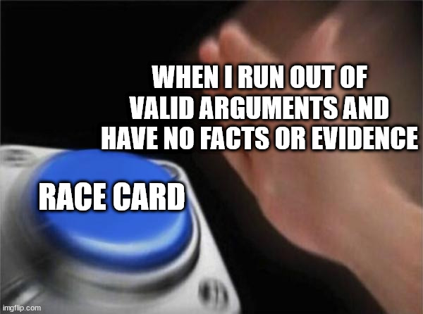 When I run out of valid arguments and have no facts or evidence- Race Card | WHEN I RUN OUT OF VALID ARGUMENTS AND HAVE NO FACTS OR EVIDENCE; RACE CARD | image tagged in memes,blank nut button,race card,progressives,liberal hypocrisy,conservatives | made w/ Imgflip meme maker