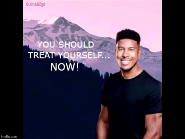 You should treat yourself now! | image tagged in you should treat yourself now | made w/ Imgflip meme maker
