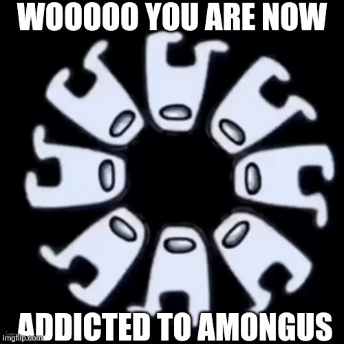 AMONGUS SUS SUSSING SUS AMONGUS SUS SUSSING SUS AMONGUS SUS SUSSING SUS AMONGUS SUS SUSSING SUS | WOOOOO YOU ARE NOW; ADDICTED TO AMONGUS | image tagged in memes,funny,amongus | made w/ Imgflip meme maker