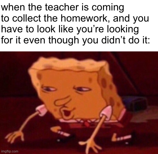 yep | when the teacher is coming to collect the homework, and you have to look like you’re looking for it even though you didn’t do it: | image tagged in spongebob contacts meme,middle school | made w/ Imgflip meme maker